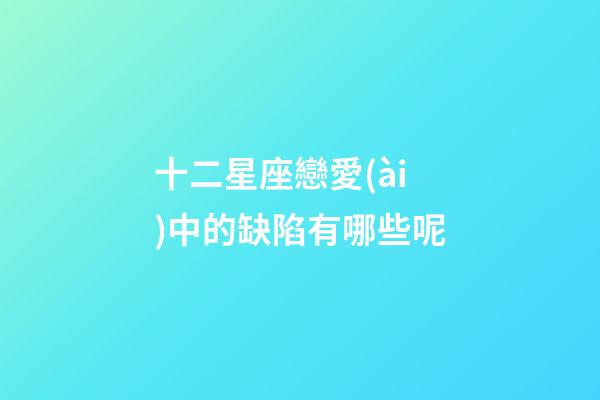 十二星座戀愛(ài)中的缺陷有哪些呢-第1張-星座運(yùn)勢(shì)-玄機(jī)派