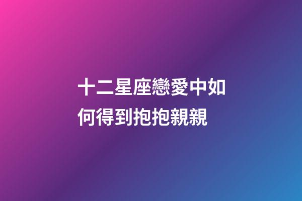 十二星座戀愛中如何得到抱抱親親-第1張-星座運(yùn)勢-玄機(jī)派