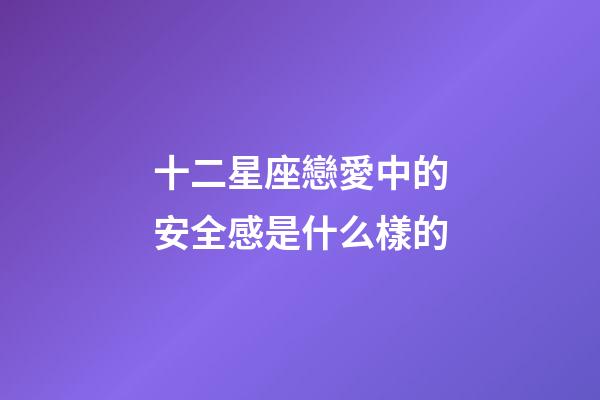 十二星座戀愛中的安全感是什么樣的-第1張-星座運勢-玄機派