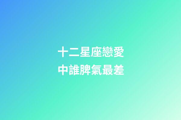 十二星座戀愛中誰脾氣最差-第1張-星座運勢-玄機派