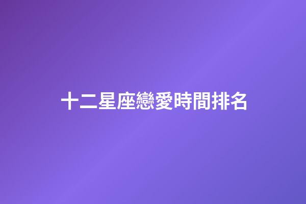 十二星座戀愛時間排名-第1張-星座運勢-玄機派