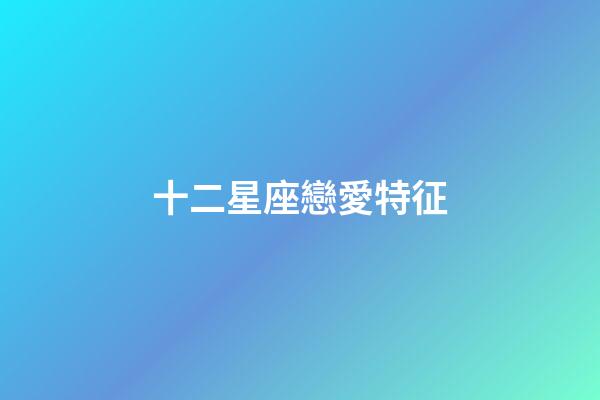 十二星座戀愛特征-第1張-星座運勢-玄機派