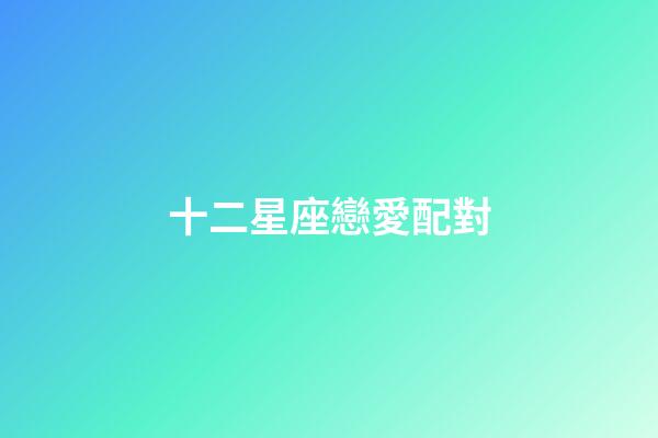 十二星座戀愛配對（十二星座最佳cp表）-第1張-星座運勢-玄機派