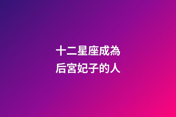 十二星座成為后宮妃子的人-第1張-星座運勢-玄機派