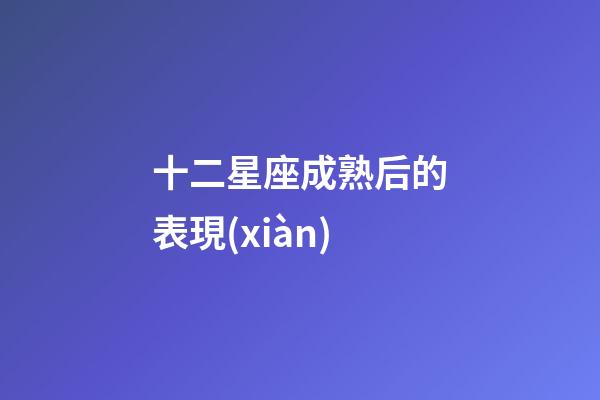 十二星座成熟后的表現(xiàn)-第1張-星座運勢-玄機派
