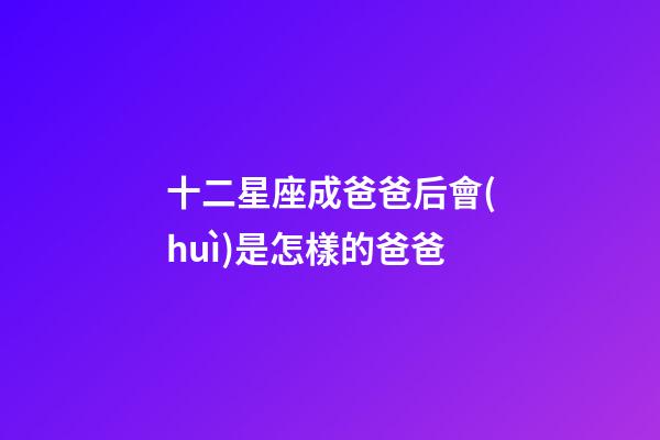 十二星座成爸爸后會(huì)是怎樣的爸爸-第1張-星座運(yùn)勢(shì)-玄機(jī)派