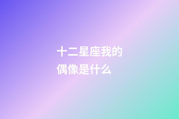 十二星座我的偶像是什么-第1張-星座運勢-玄機派
