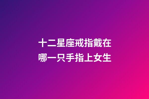 十二星座戒指戴在哪一只手指上女生-第1張-星座運勢-玄機(jī)派