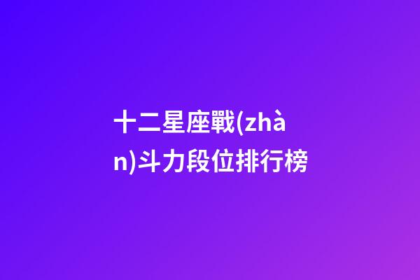 十二星座戰(zhàn)斗力段位排行榜-第1張-星座運勢-玄機派