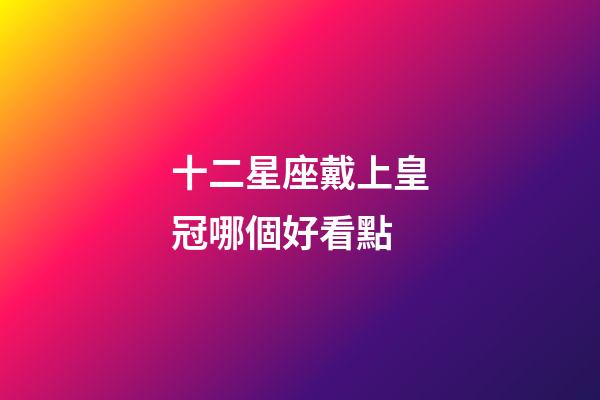 十二星座戴上皇冠哪個好看點-第1張-星座運勢-玄機派
