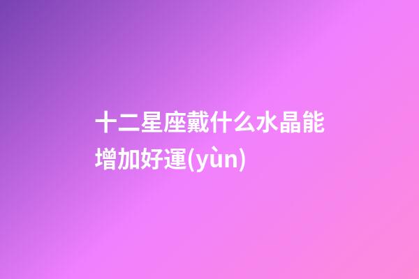 十二星座戴什么水晶能增加好運(yùn)-第1張-星座運(yùn)勢(shì)-玄機(jī)派