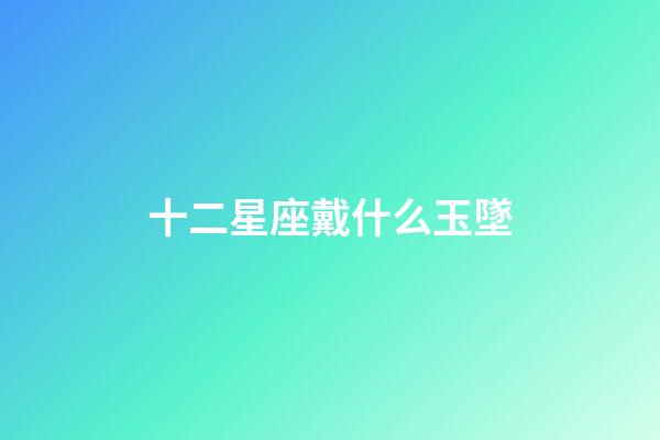 十二星座戴什么玉墜-第1張-星座運勢-玄機派