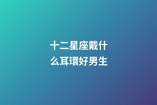 十二星座戴什么耳環好男生-第1張-星座運勢-玄機派