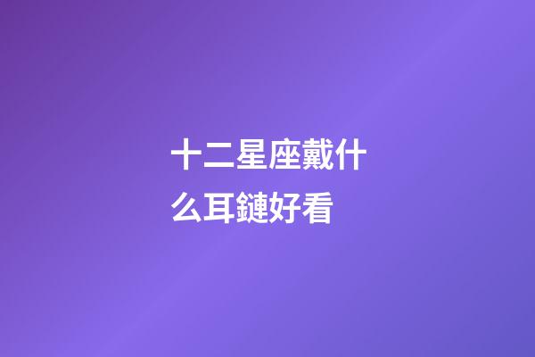十二星座戴什么耳鏈好看-第1張-星座運勢-玄機派