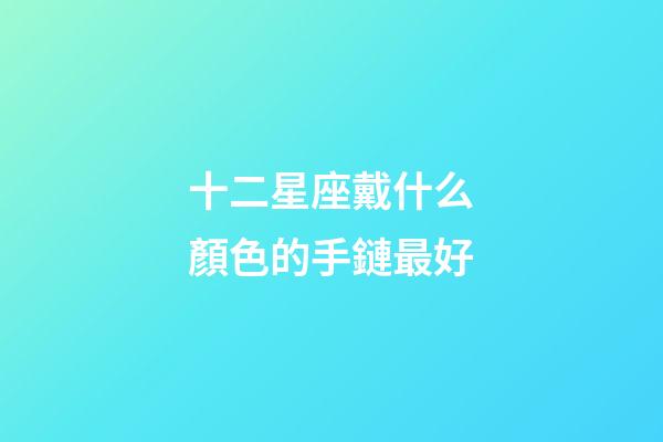十二星座戴什么顏色的手鏈最好-第1張-星座運勢-玄機派