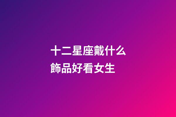 十二星座戴什么飾品好看女生-第1張-星座運勢-玄機派