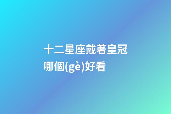 十二星座戴著皇冠哪個(gè)好看-第1張-星座運(yùn)勢(shì)-玄機(jī)派