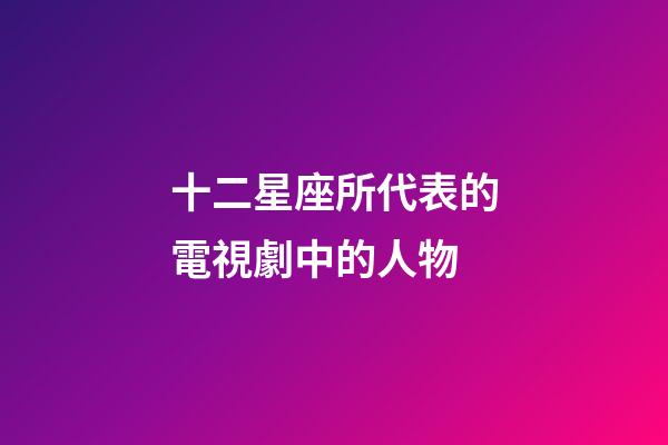 十二星座所代表的電視劇中的人物