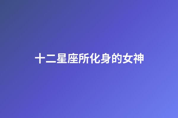 十二星座所化身的女神-第1張-星座運(yùn)勢-玄機(jī)派