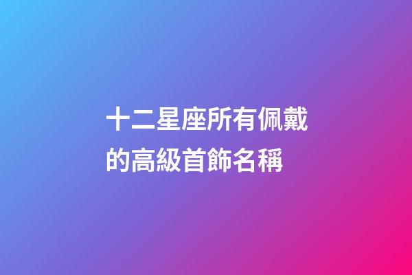十二星座所有佩戴的高級首飾名稱-第1張-星座運勢-玄機派