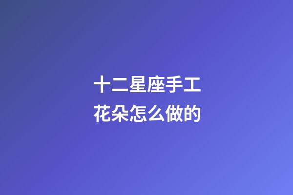 十二星座手工花朵怎么做的-第1張-星座運(yùn)勢-玄機(jī)派