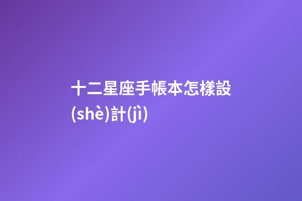 十二星座手帳本怎樣設(shè)計(jì)-第1張-星座運(yùn)勢-玄機(jī)派