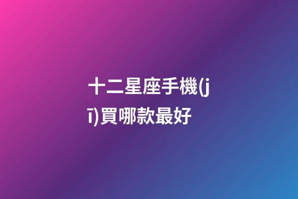 十二星座手機(jī)買哪款最好-第1張-星座運(yùn)勢(shì)-玄機(jī)派