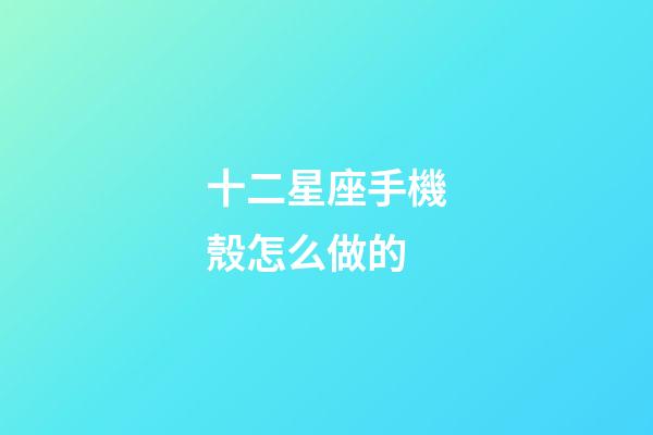 十二星座手機殼怎么做的-第1張-星座運勢-玄機派