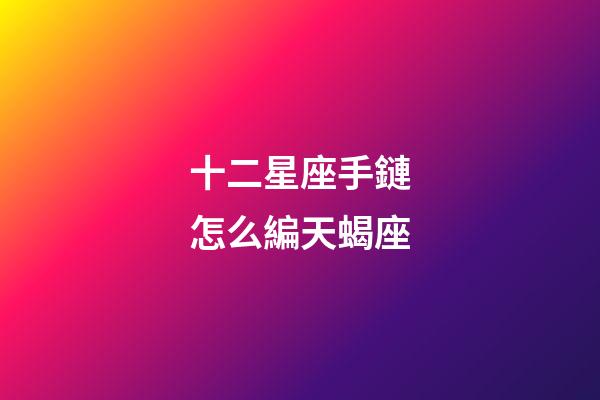 十二星座手鏈怎么編天蝎座-第1張-星座運勢-玄機派