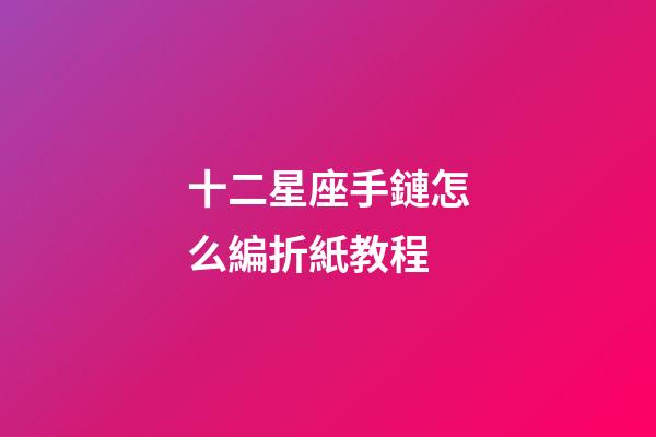 十二星座手鏈怎么編折紙教程-第1張-星座運勢-玄機派