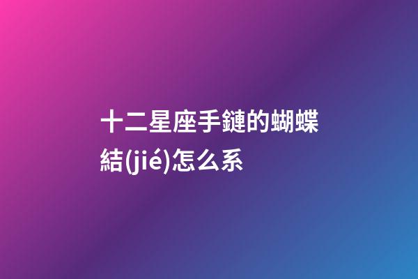 十二星座手鏈的蝴蝶結(jié)怎么系-第1張-星座運(yùn)勢-玄機(jī)派
