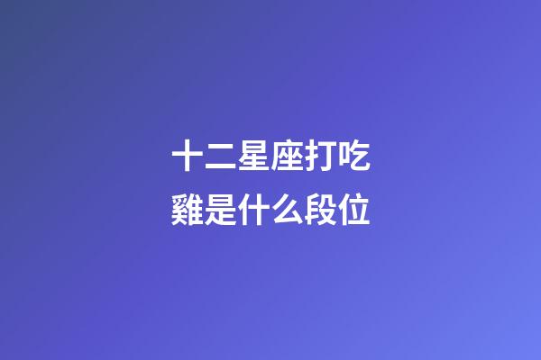 十二星座打吃雞是什么段位-第1張-星座運勢-玄機派