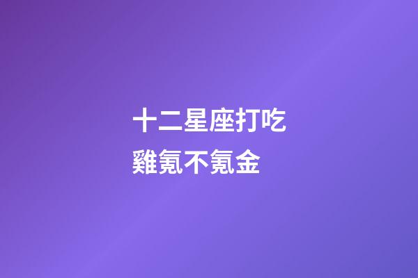 十二星座打吃雞氪不氪金-第1張-星座運勢-玄機派