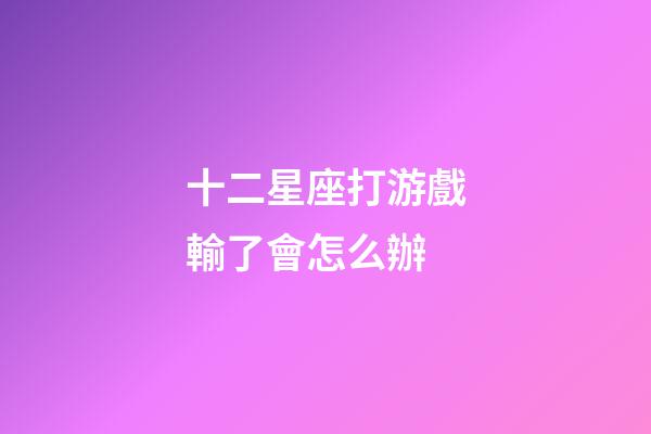 十二星座打游戲輸了會怎么辦