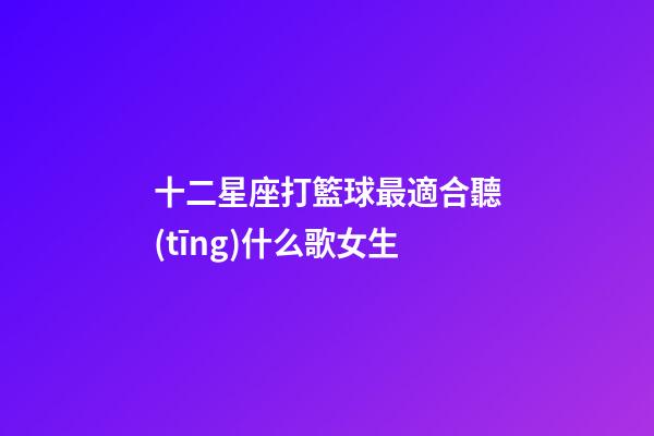 十二星座打籃球最適合聽(tīng)什么歌女生-第1張-星座運(yùn)勢(shì)-玄機(jī)派