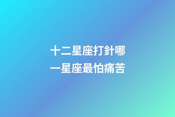 十二星座打針哪一星座最怕痛苦-第1張-星座運勢-玄機派