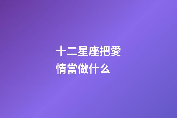 十二星座把愛情當做什么-第1張-星座運勢-玄機派