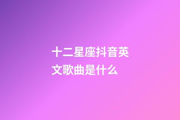 十二星座抖音英文歌曲是什么-第1張-星座運勢-玄機派