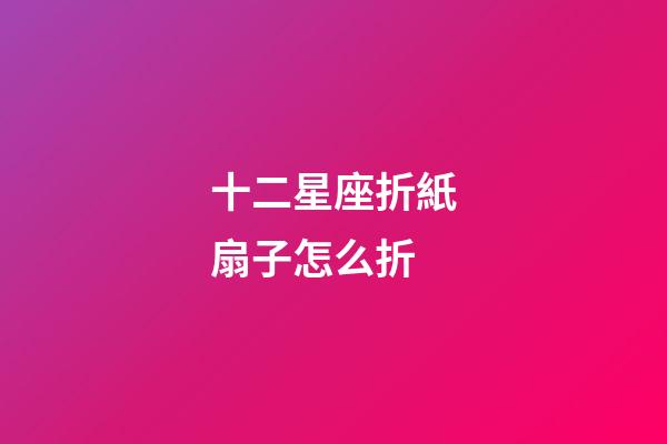 十二星座折紙扇子怎么折-第1張-星座運(yùn)勢-玄機(jī)派