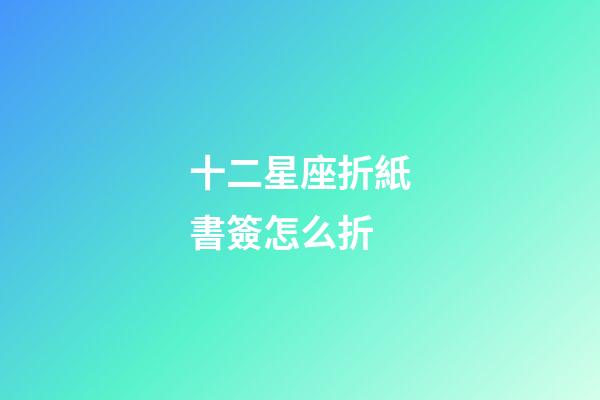 十二星座折紙書簽怎么折-第1張-星座運勢-玄機派