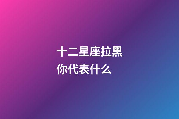 十二星座拉黑你代表什么-第1張-星座運勢-玄機派