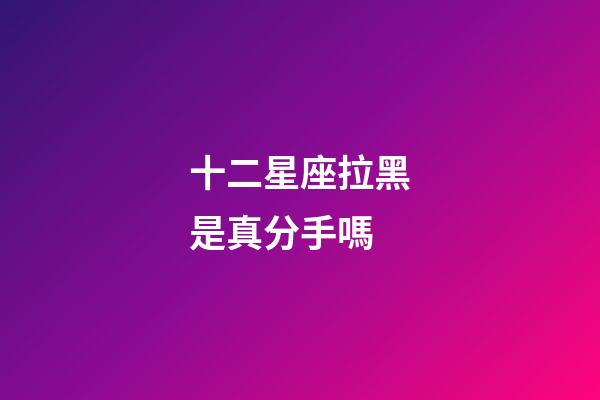 十二星座拉黑是真分手嗎-第1張-星座運勢-玄機派