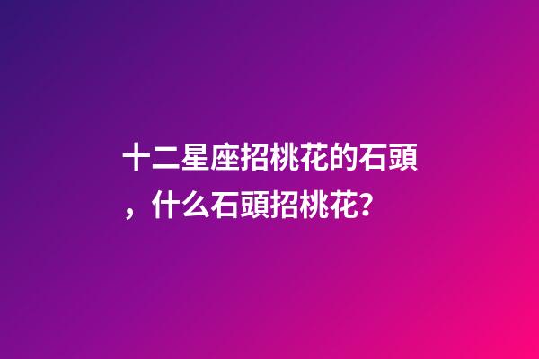 十二星座招桃花的石頭，什么石頭招桃花？
