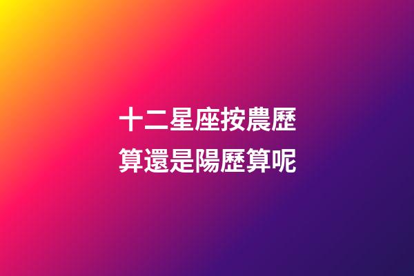 十二星座按農歷算還是陽歷算呢-第1張-星座運勢-玄機派