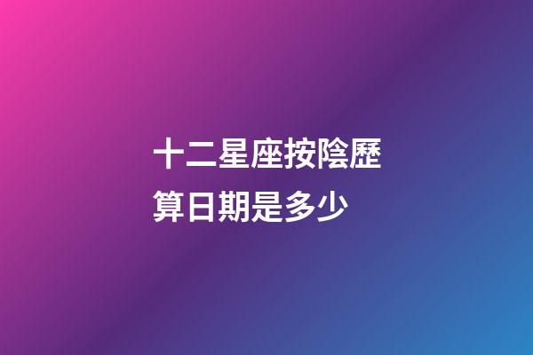 十二星座按陰歷算日期是多少-第1張-星座運勢-玄機派