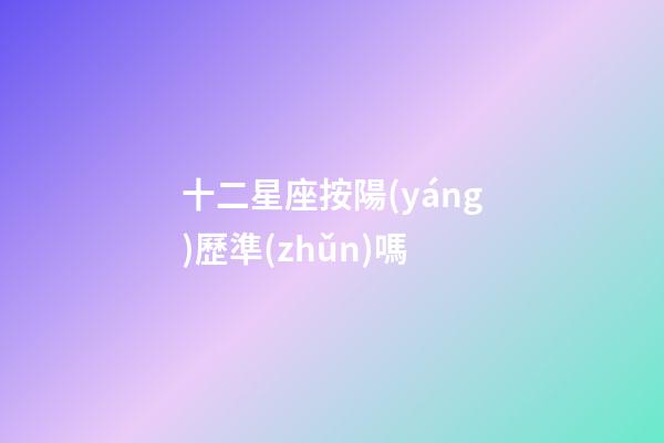 十二星座按陽(yáng)歷準(zhǔn)嗎-第1張-星座運(yùn)勢(shì)-玄機(jī)派