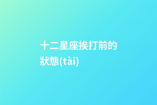十二星座挨打前的狀態(tài)-第1張-星座運(yùn)勢(shì)-玄機(jī)派