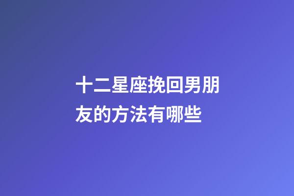 十二星座挽回男朋友的方法有哪些-第1張-星座運勢-玄機派