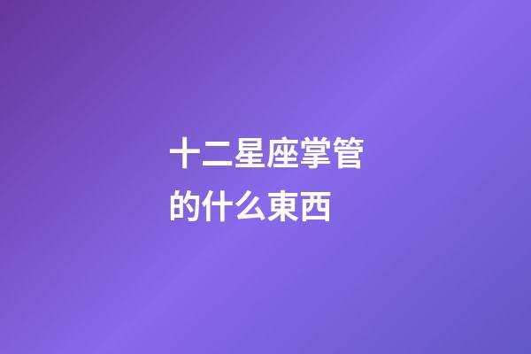 十二星座掌管的什么東西-第1張-星座運勢-玄機派