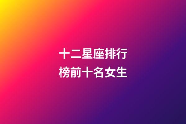 十二星座排行榜前十名女生-第1張-星座運(yùn)勢-玄機(jī)派